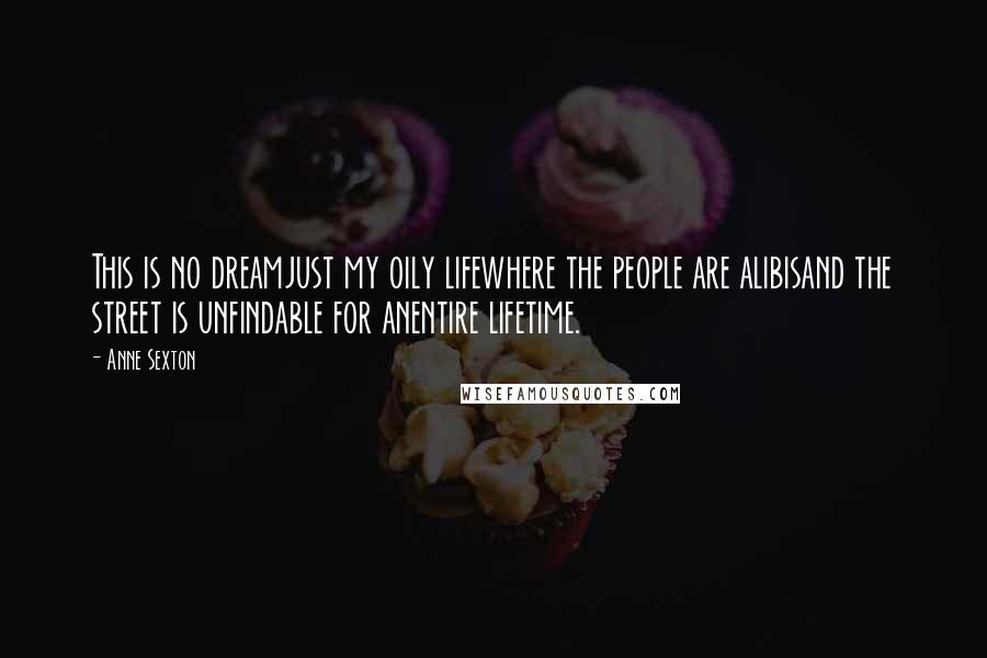 Anne Sexton Quotes: This is no dreamjust my oily lifewhere the people are alibisand the street is unfindable for anentire lifetime.