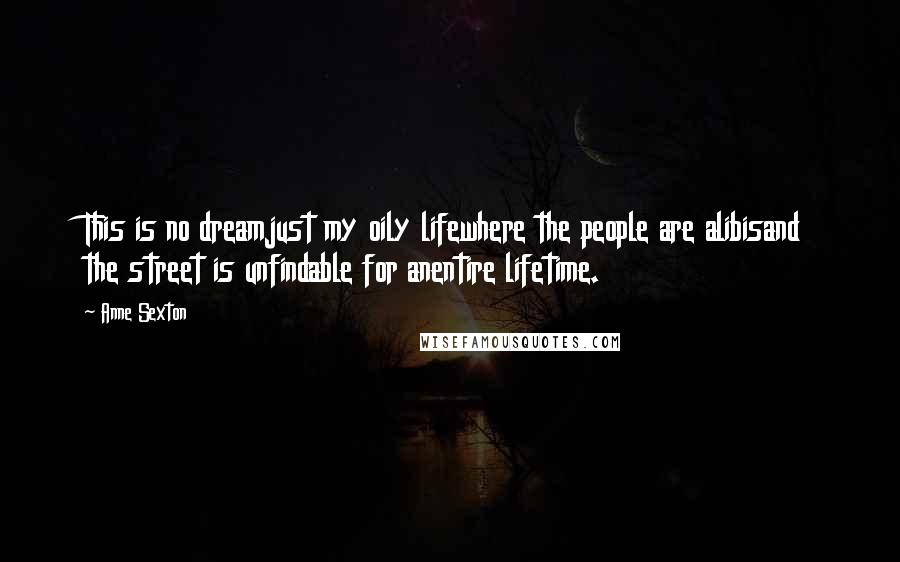 Anne Sexton Quotes: This is no dreamjust my oily lifewhere the people are alibisand the street is unfindable for anentire lifetime.