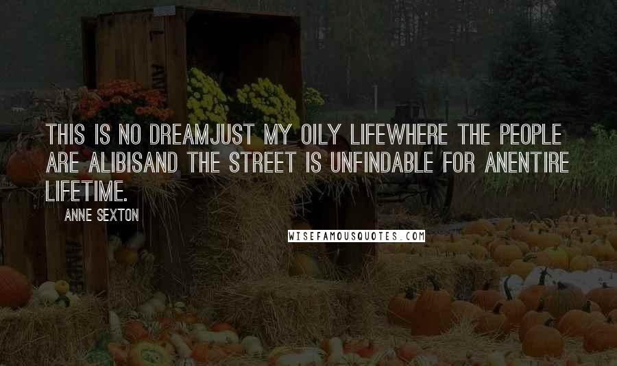 Anne Sexton Quotes: This is no dreamjust my oily lifewhere the people are alibisand the street is unfindable for anentire lifetime.