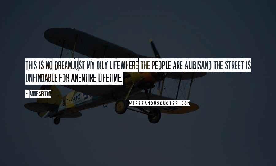 Anne Sexton Quotes: This is no dreamjust my oily lifewhere the people are alibisand the street is unfindable for anentire lifetime.