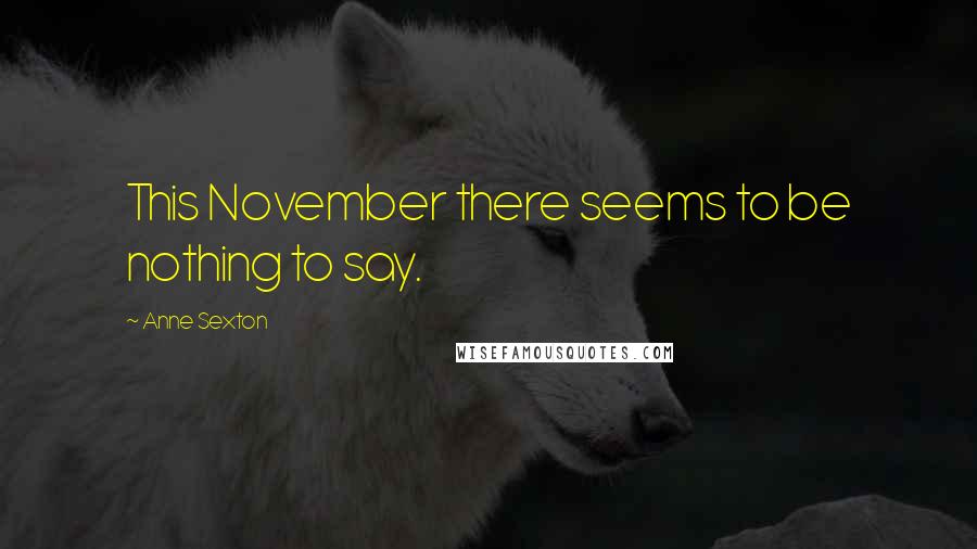 Anne Sexton Quotes: This November there seems to be nothing to say.