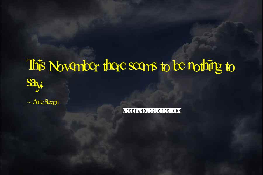 Anne Sexton Quotes: This November there seems to be nothing to say.