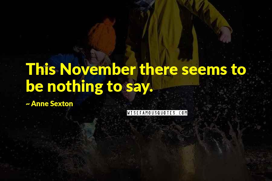Anne Sexton Quotes: This November there seems to be nothing to say.