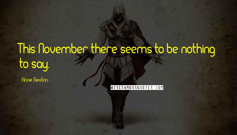 Anne Sexton Quotes: This November there seems to be nothing to say.