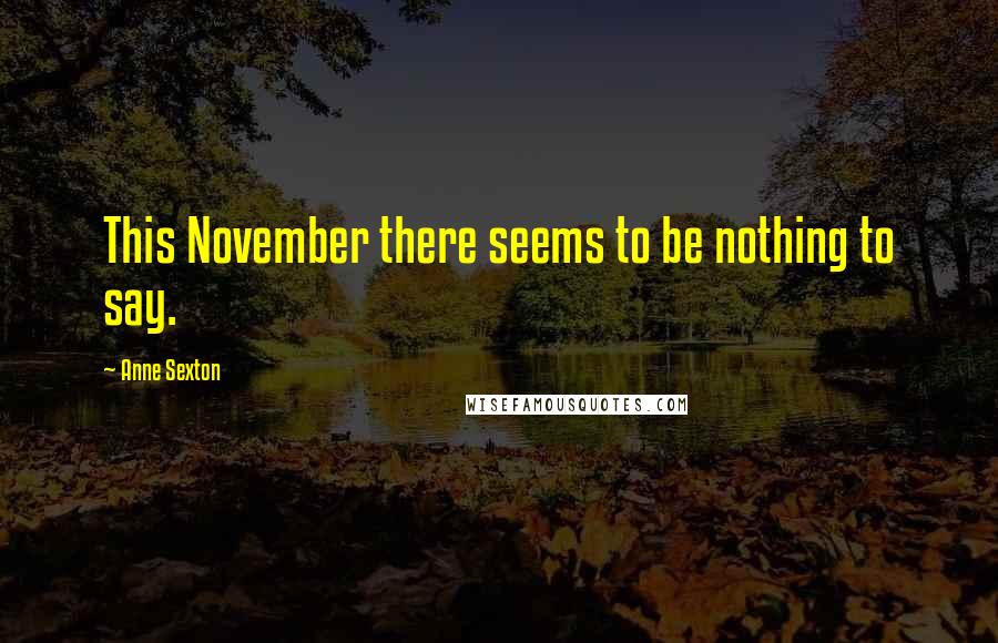 Anne Sexton Quotes: This November there seems to be nothing to say.