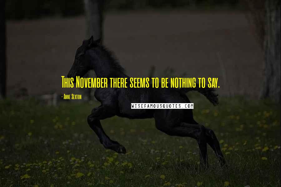 Anne Sexton Quotes: This November there seems to be nothing to say.