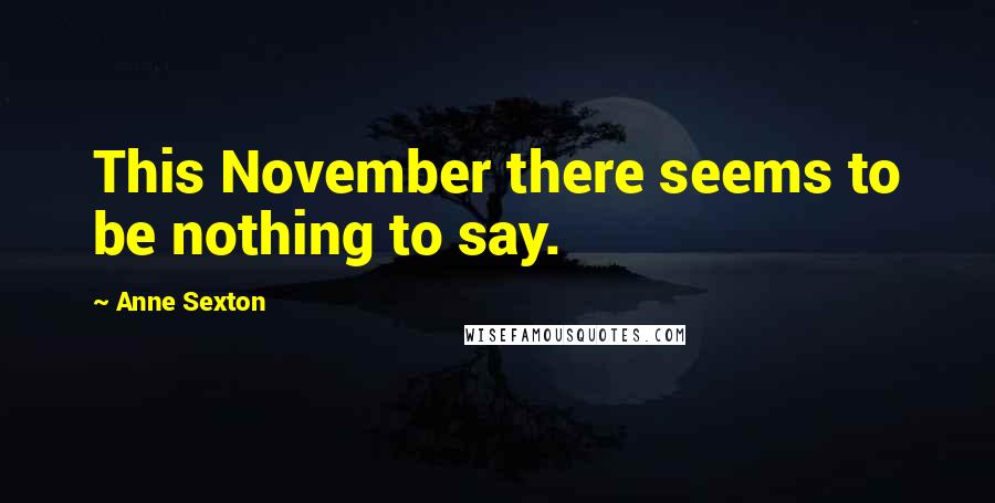 Anne Sexton Quotes: This November there seems to be nothing to say.
