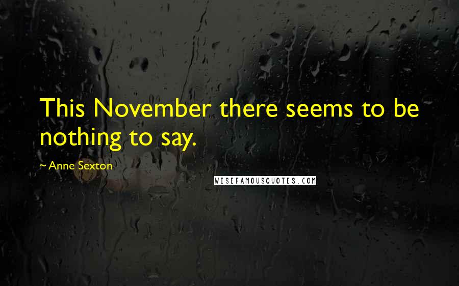 Anne Sexton Quotes: This November there seems to be nothing to say.