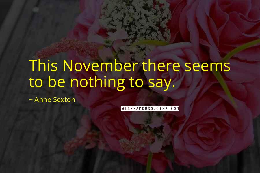 Anne Sexton Quotes: This November there seems to be nothing to say.