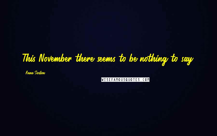 Anne Sexton Quotes: This November there seems to be nothing to say.