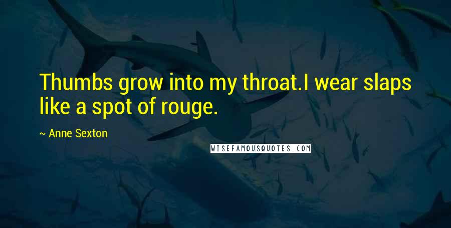 Anne Sexton Quotes: Thumbs grow into my throat.I wear slaps like a spot of rouge.