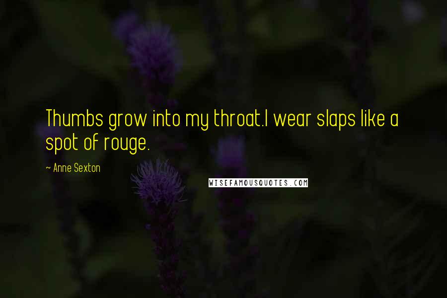 Anne Sexton Quotes: Thumbs grow into my throat.I wear slaps like a spot of rouge.