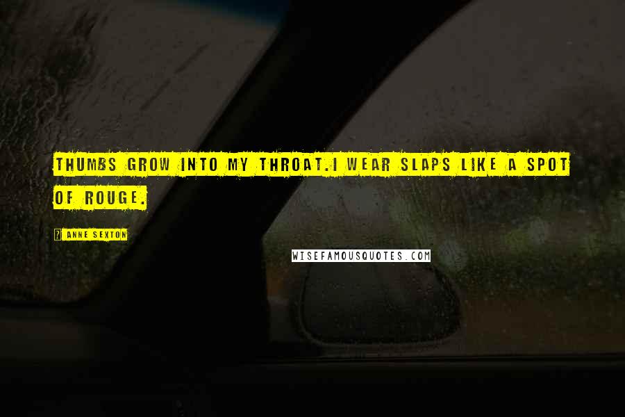 Anne Sexton Quotes: Thumbs grow into my throat.I wear slaps like a spot of rouge.