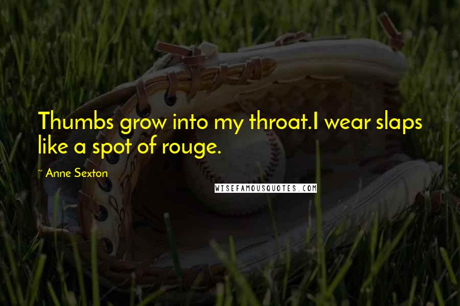 Anne Sexton Quotes: Thumbs grow into my throat.I wear slaps like a spot of rouge.