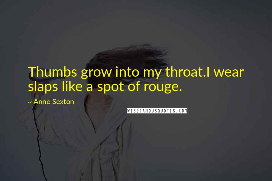 Anne Sexton Quotes: Thumbs grow into my throat.I wear slaps like a spot of rouge.