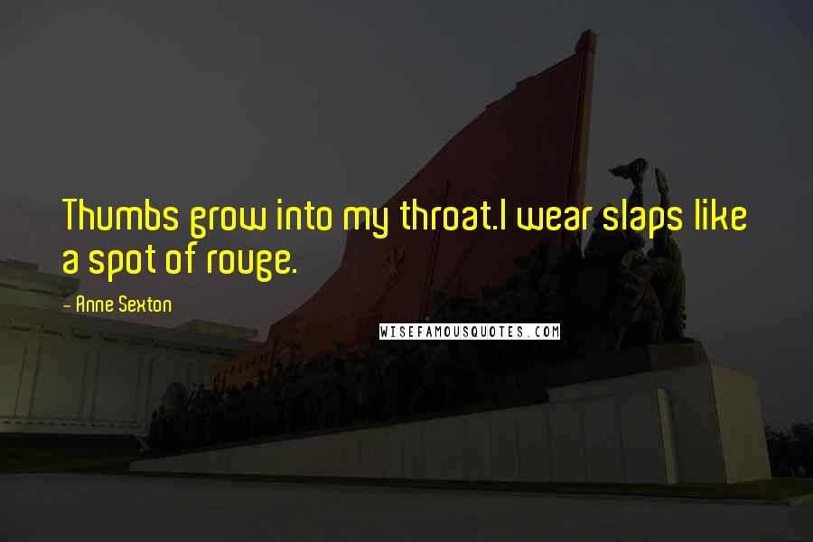 Anne Sexton Quotes: Thumbs grow into my throat.I wear slaps like a spot of rouge.