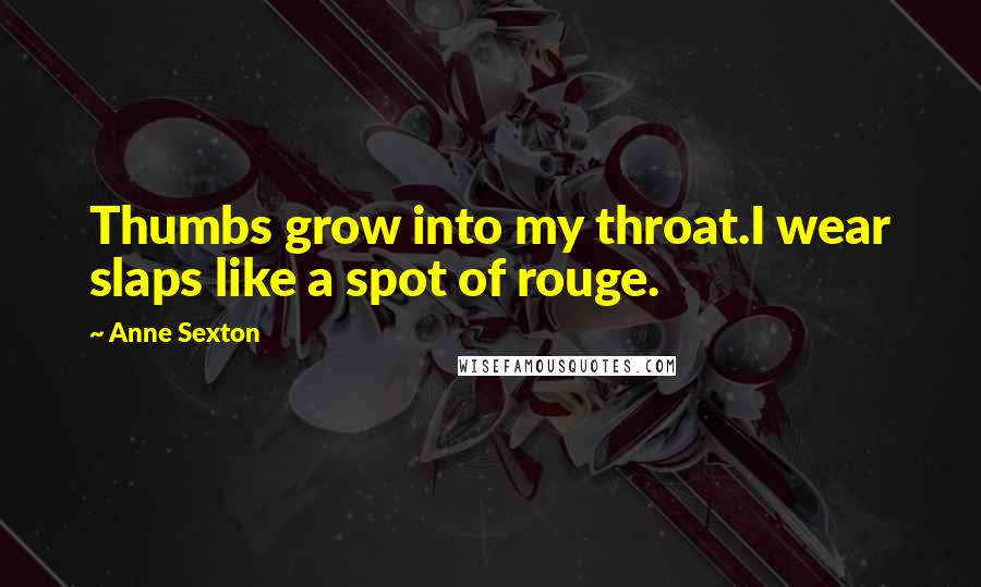 Anne Sexton Quotes: Thumbs grow into my throat.I wear slaps like a spot of rouge.