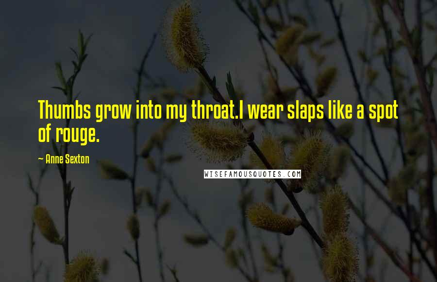 Anne Sexton Quotes: Thumbs grow into my throat.I wear slaps like a spot of rouge.