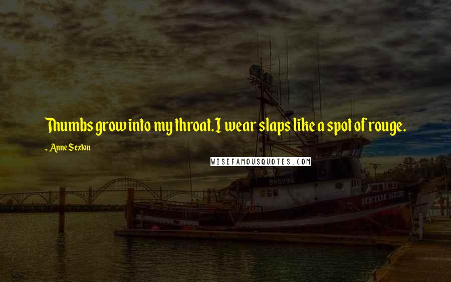 Anne Sexton Quotes: Thumbs grow into my throat.I wear slaps like a spot of rouge.