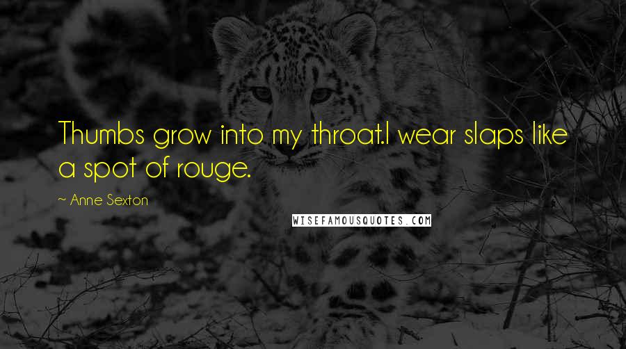 Anne Sexton Quotes: Thumbs grow into my throat.I wear slaps like a spot of rouge.