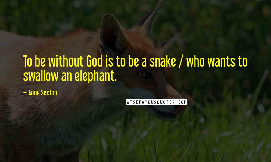 Anne Sexton Quotes: To be without God is to be a snake / who wants to swallow an elephant.
