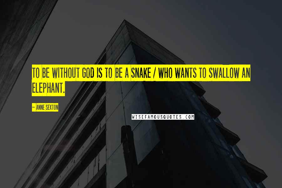 Anne Sexton Quotes: To be without God is to be a snake / who wants to swallow an elephant.