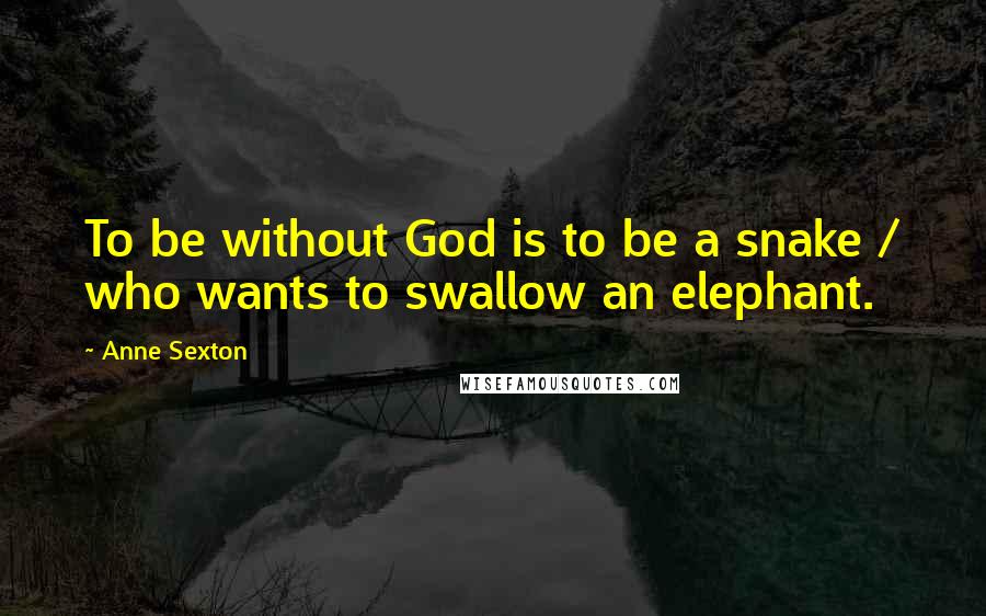 Anne Sexton Quotes: To be without God is to be a snake / who wants to swallow an elephant.