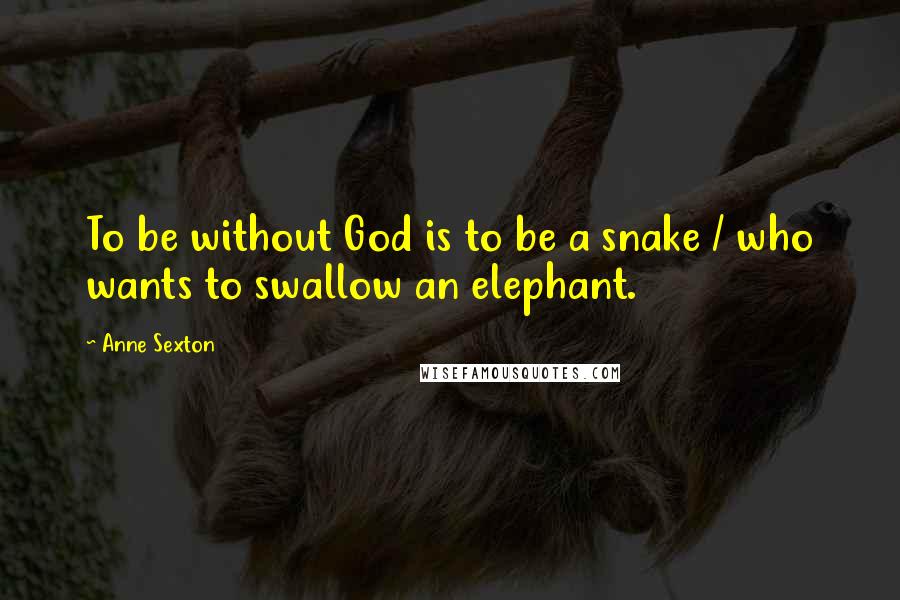 Anne Sexton Quotes: To be without God is to be a snake / who wants to swallow an elephant.