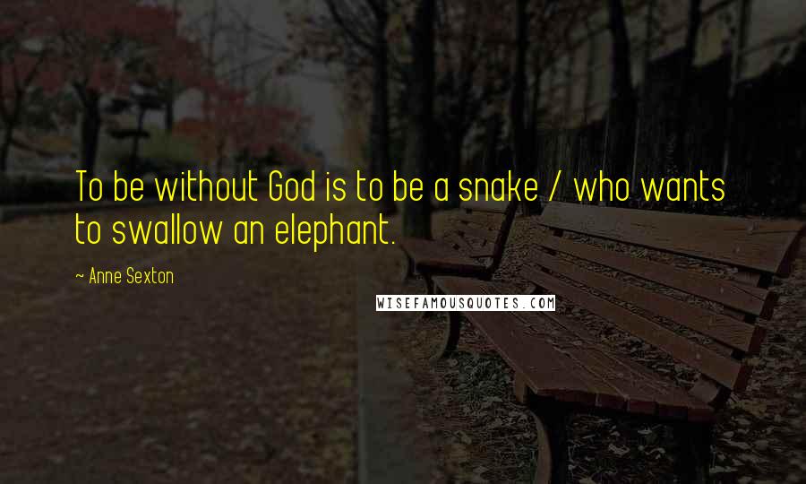 Anne Sexton Quotes: To be without God is to be a snake / who wants to swallow an elephant.