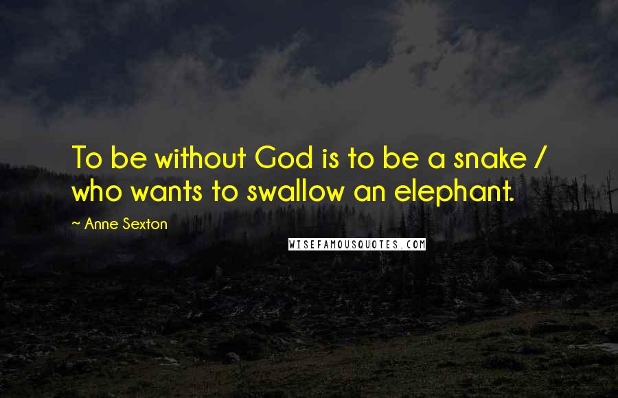 Anne Sexton Quotes: To be without God is to be a snake / who wants to swallow an elephant.