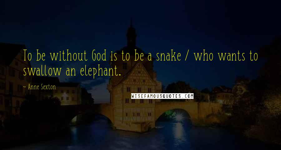 Anne Sexton Quotes: To be without God is to be a snake / who wants to swallow an elephant.