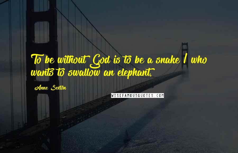 Anne Sexton Quotes: To be without God is to be a snake / who wants to swallow an elephant.
