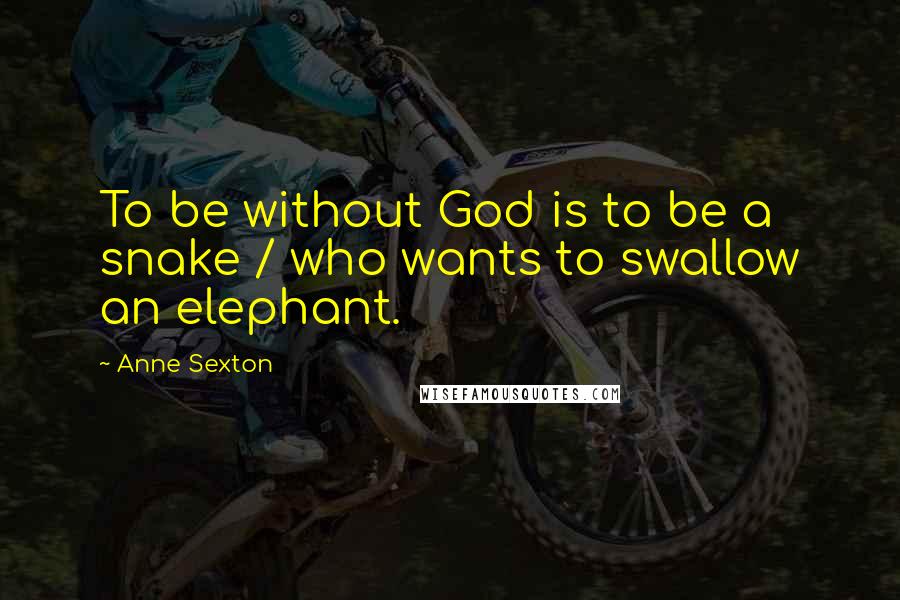 Anne Sexton Quotes: To be without God is to be a snake / who wants to swallow an elephant.