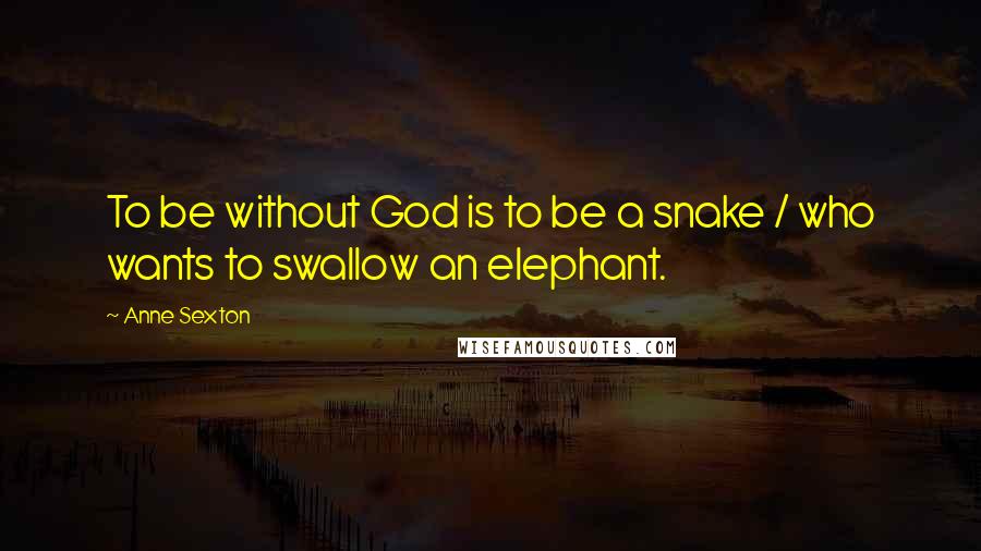 Anne Sexton Quotes: To be without God is to be a snake / who wants to swallow an elephant.