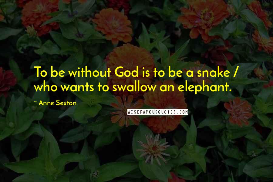 Anne Sexton Quotes: To be without God is to be a snake / who wants to swallow an elephant.