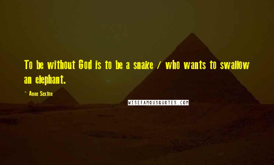 Anne Sexton Quotes: To be without God is to be a snake / who wants to swallow an elephant.