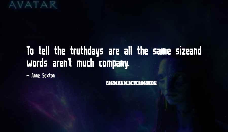 Anne Sexton Quotes: To tell the truthdays are all the same sizeand words aren't much company.