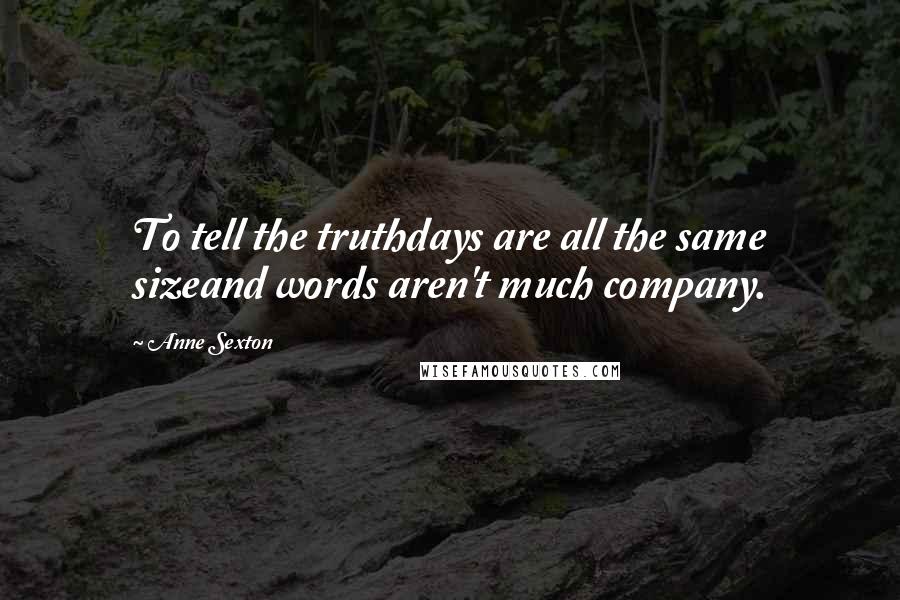 Anne Sexton Quotes: To tell the truthdays are all the same sizeand words aren't much company.