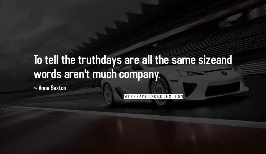 Anne Sexton Quotes: To tell the truthdays are all the same sizeand words aren't much company.