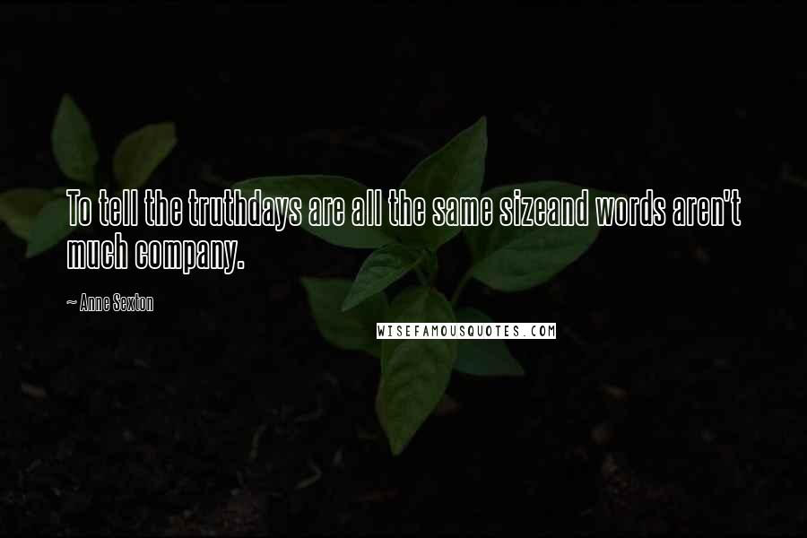 Anne Sexton Quotes: To tell the truthdays are all the same sizeand words aren't much company.