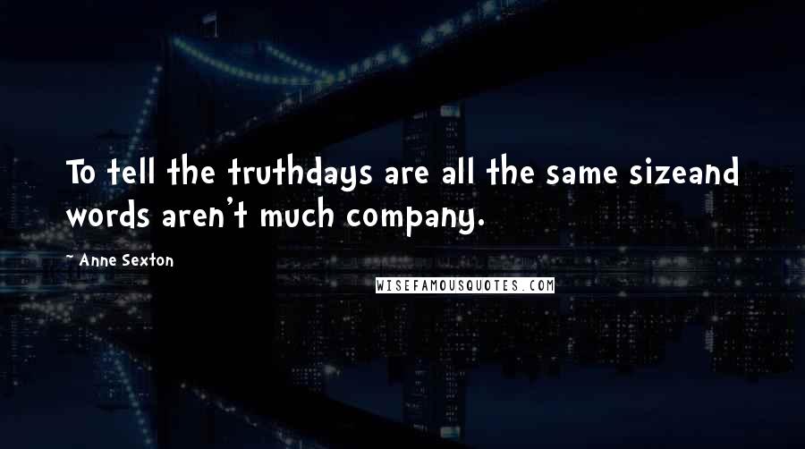 Anne Sexton Quotes: To tell the truthdays are all the same sizeand words aren't much company.