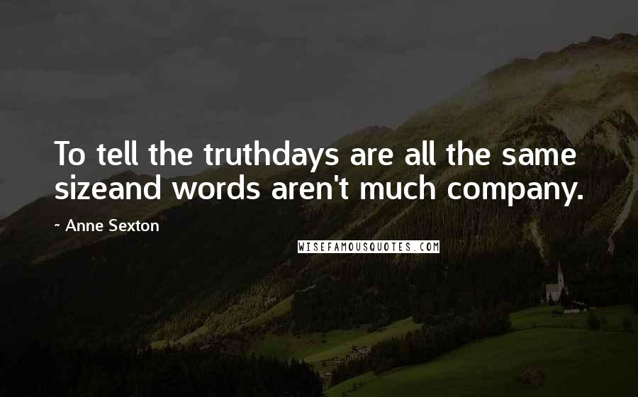 Anne Sexton Quotes: To tell the truthdays are all the same sizeand words aren't much company.