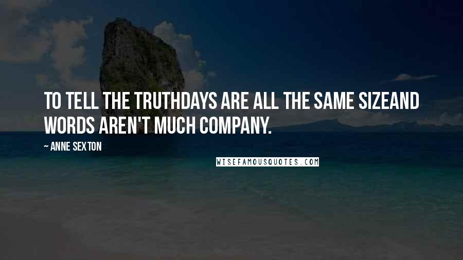 Anne Sexton Quotes: To tell the truthdays are all the same sizeand words aren't much company.