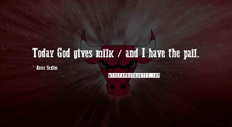 Anne Sexton Quotes: Today God gives milk / and I have the pail.