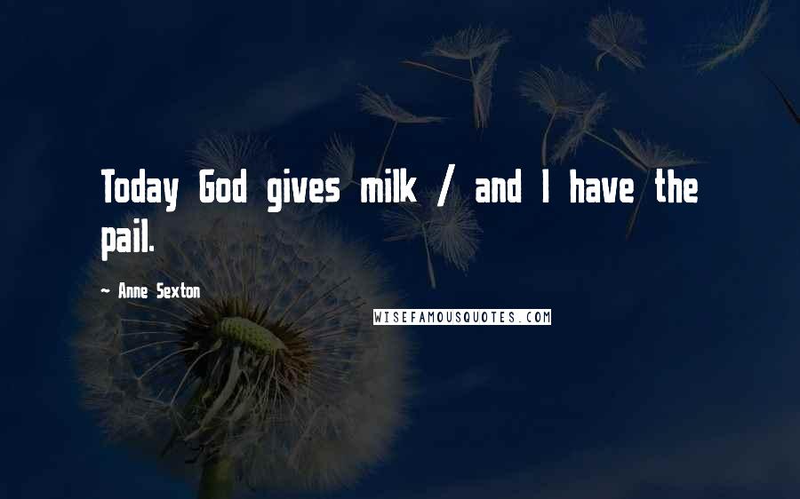 Anne Sexton Quotes: Today God gives milk / and I have the pail.