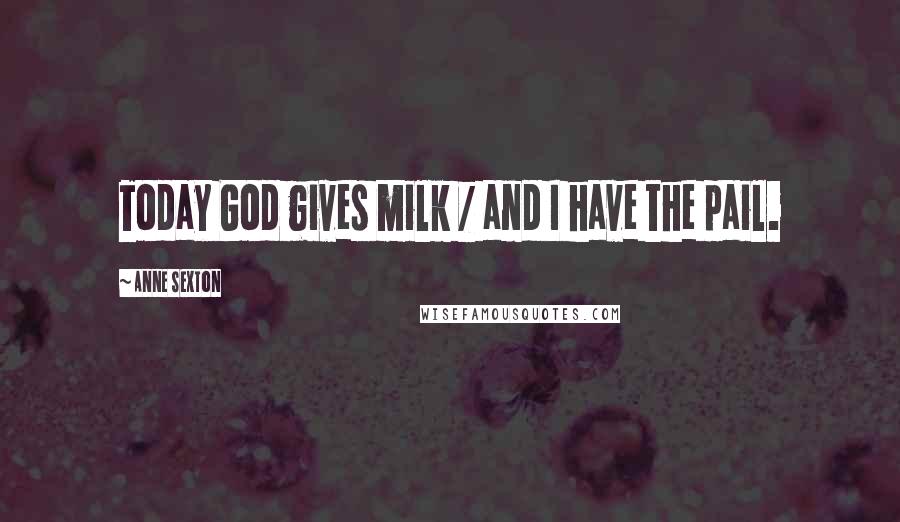 Anne Sexton Quotes: Today God gives milk / and I have the pail.