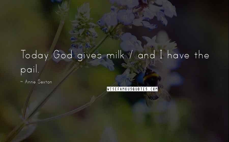 Anne Sexton Quotes: Today God gives milk / and I have the pail.