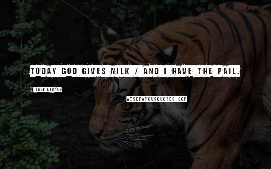 Anne Sexton Quotes: Today God gives milk / and I have the pail.