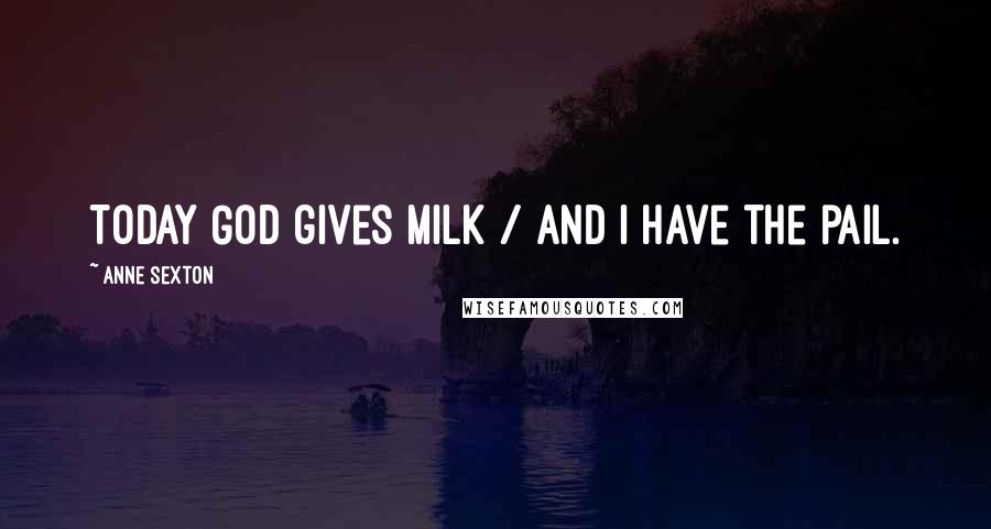 Anne Sexton Quotes: Today God gives milk / and I have the pail.