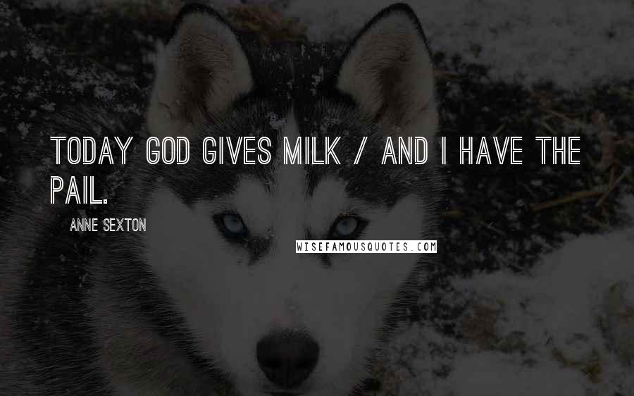 Anne Sexton Quotes: Today God gives milk / and I have the pail.